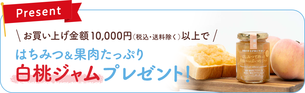 キャンペーン期間中10,000円以上(税込・送料除く)のご購入ではちみつで作った果肉いっぱいの白桃ジャムをプレゼント！