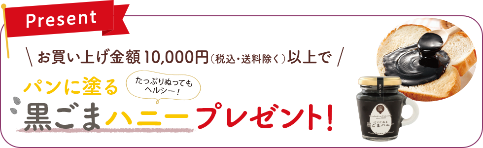 キャンペーン期間中10,000円以上(税込・送料除く)のご購入でたっぷり塗ってもヘルシーな黒ゴマジャムをプレゼント！